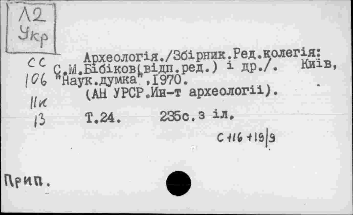 ﻿ґ /■ Лрхеилих-АЛ./
С.М.Бхбіковівідп.ред.) 1 ДР
104 у’Наук.думка\і970. _ _______4
І/И
ІЗ
Археологія./Збірник.Ред.колегія: Бібіковівідп.ред.) 1 др./. лиїв,
(AH' У PCP Ä-т ’ археології ).
Т.24.	235с.з іл.
(И/МІ0|з
(Хрип.